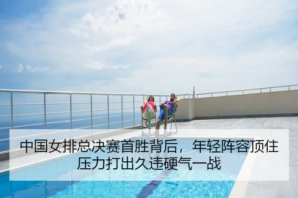 中国女排总决赛首胜背后，年轻阵容顶住压力打出久违硬气一战