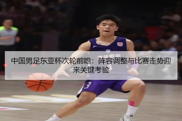 中国男足东亚杯次轮前瞻：阵容调整与比赛走势迎来关键考验（DouYu）